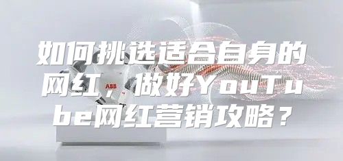 如何挑选适合自身的网红，做好YouTube网红营销攻略？