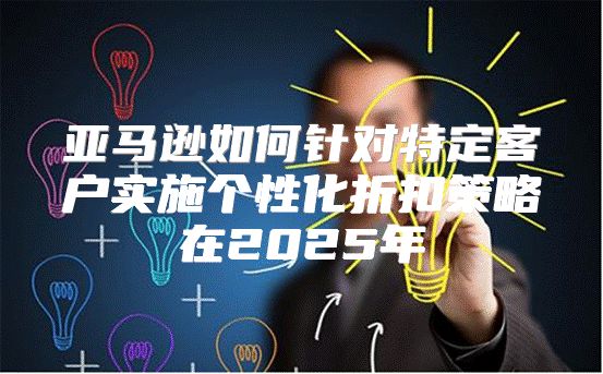 亚马逊如何针对特定客户实施个性化折扣策略在2025年