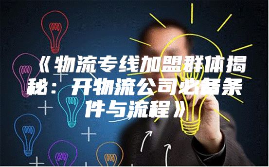 物流专线加盟群体揭秘：开物流公司必备条件与流程