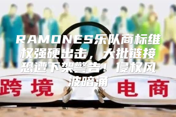RAMONES乐队商标维权强硬出击，大批链接恐遭下架警告！侵权风波暗涌
