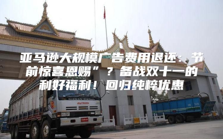 亚马逊大规模广告费用退还：节前惊喜恩赐”？备战双十一的利好福利！回归纯粹优惠