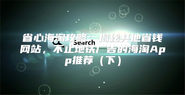 省心海淘攻略：揭秘其他省钱网站，不止地铁广告的海淘App推荐下