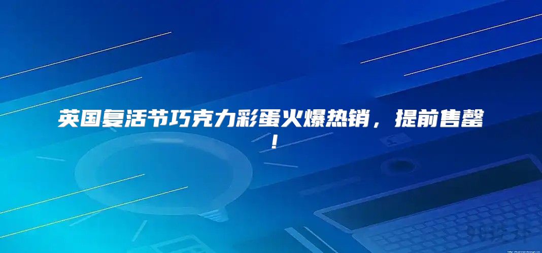 英国复活节巧克力彩蛋火爆热销，提前售罄！