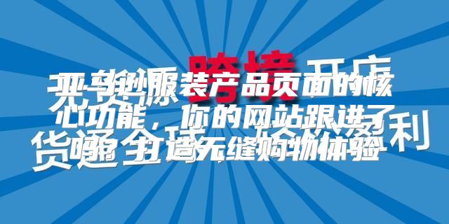 亚马逊服装产品页面的核心功能，你的网站跟进了吗？打造无缝购物体验