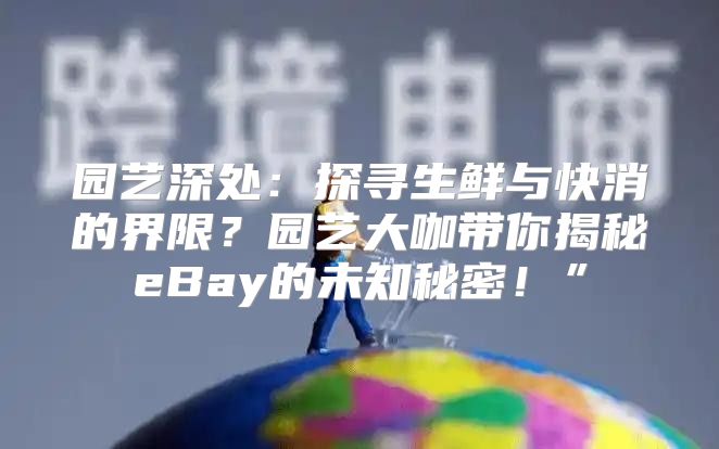 园艺深处：探寻生鲜与快消的界限？园艺大咖带你揭秘eBay的未知秘密！”