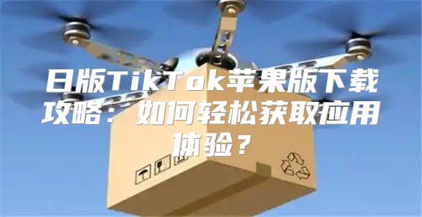 日版TikTok苹果版下载攻略：如何轻松获取应用体验？