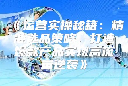 运营实操秘籍：精准选品策略，打造爆款产品实现高流量逆袭