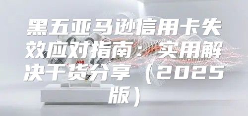 黑五亚马逊信用卡失效应对指南：实用解决干货分享2025版
