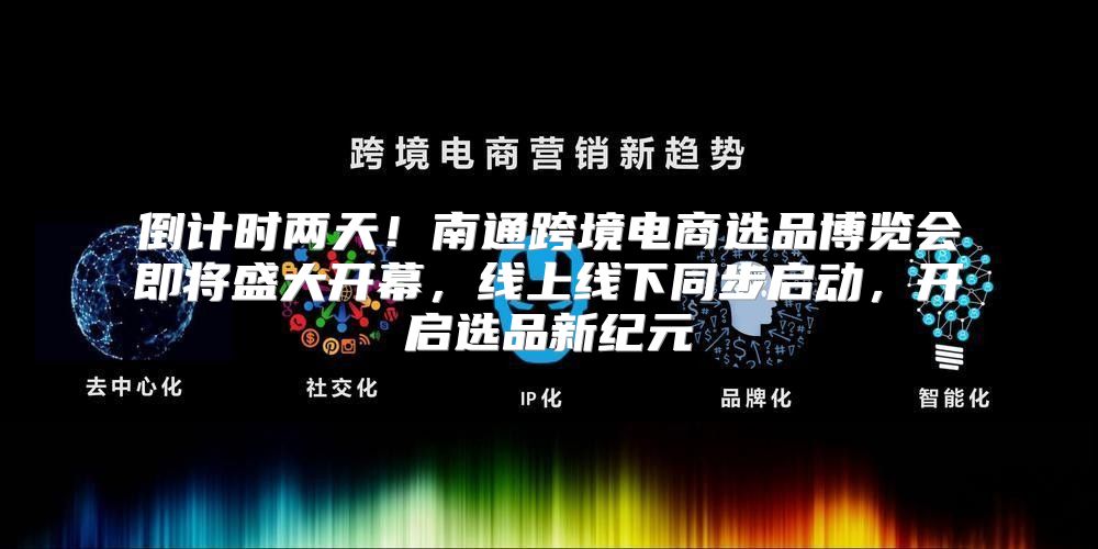 倒计时两天！南通跨境电商选品博览会即将盛大开幕，线上线下同步启动，开启选品新纪元