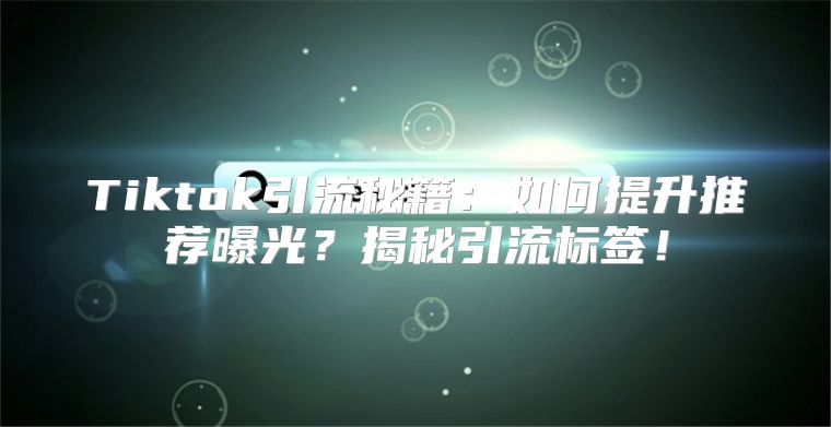 Tiktok引流秘籍：如何提升推荐曝光？揭秘引流标签！