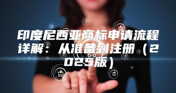 印度尼西亚商标申请流程详解：从准备到注册2025版