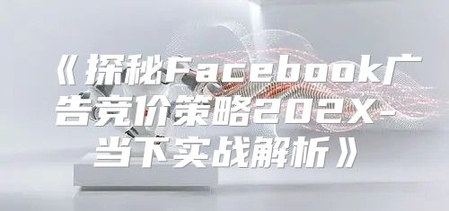 探秘Facebook广告竞价策略202X-当下实战解析