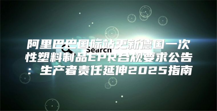 阿里巴巴国际站更新德国一次性塑料制品EPR合规要求公告：生产者责任延伸2025指南