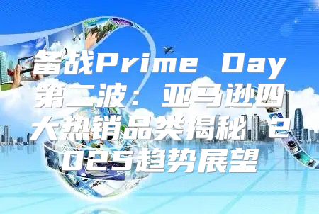 备战Prime Day第二波：亚马逊四大热销品类揭秘 2025趋势展望