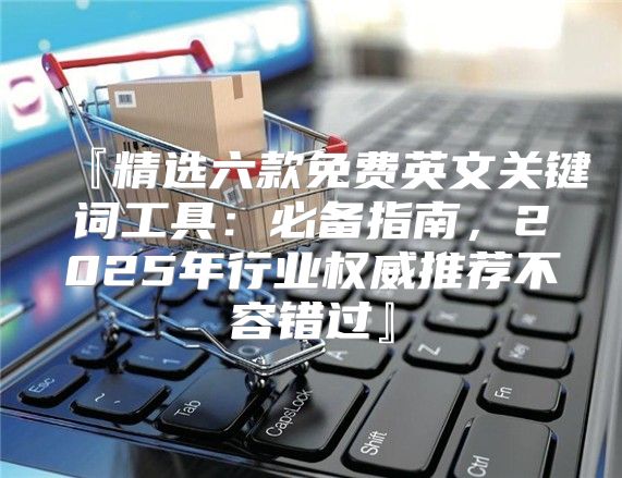 『精选六款免费英文关键词工具：必备指南，2025年行业权威推荐不容错过』