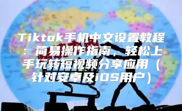 Tiktok手机中文设置教程：简易操作指南，轻松上手玩转短视频分享应用针对安卓及iOS用户