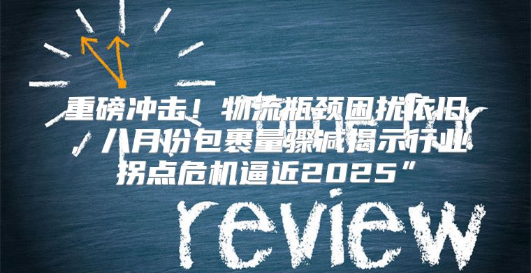 重磅冲击！物流瓶颈困扰依旧，八月份包裹量骤减揭示行业拐点危机逼近2025”