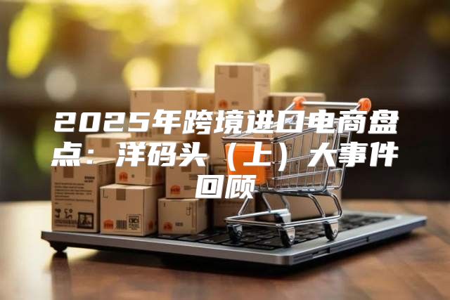 2025年跨境进口电商盘点：洋码头上大事件回顾