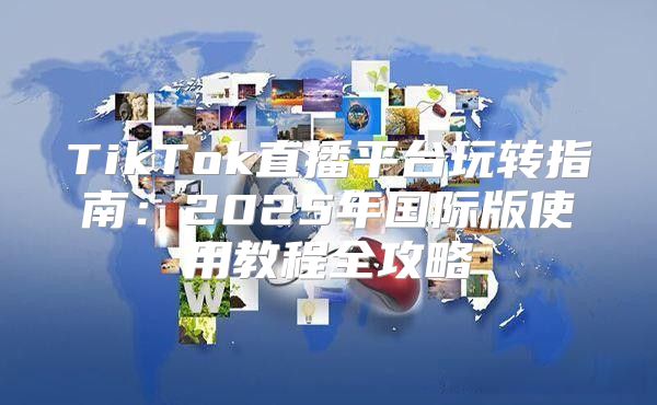 TikTok直播平台玩转指南：2025年国际版使用教程全攻略
