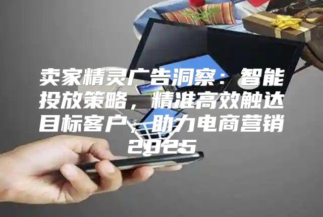 卖家精灵广告洞察：智能投放策略，精准高效触达目标客户，助力电商营销2025