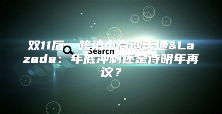 双11后，跨境电商速卖通&Lazada：年底冲刺还是待明年再议？