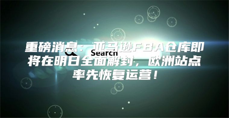 重磅消息：亚马逊FBA仓库即将在明日全面解封，欧洲站点率先恢复运营！