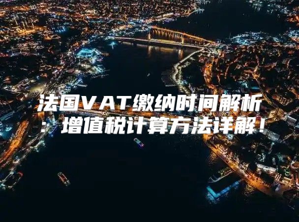 法国VAT缴纳时间解析：增值税计算方法详解！