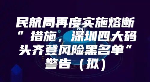 民航局再度实施熔断”措施，深圳四大码头齐登风险黑名单”警告拟