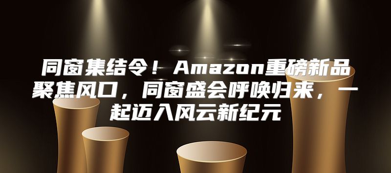 同窗集结令！Amazon重磅新品聚焦风口，同窗盛会呼唤归来，一起迈入风云新纪元