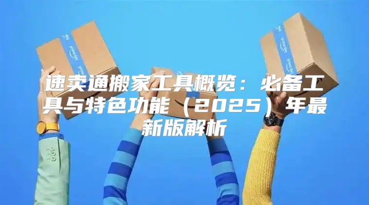 速卖通搬家工具概览：必备工具与特色功能2025年最新版解析