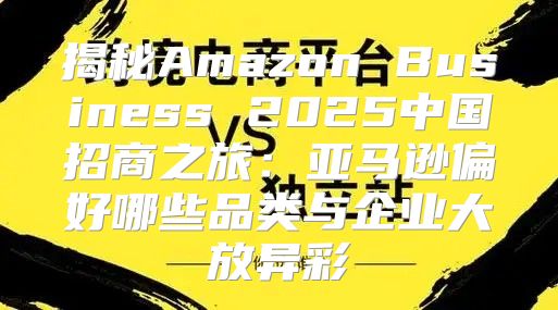揭秘Amazon Business 2025中国招商之旅：亚马逊偏好哪些品类与企业大放异彩