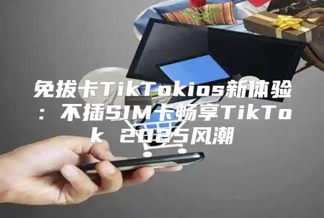 免拔卡TikTokios新体验：不插SIM卡畅享TikTok 2025风潮