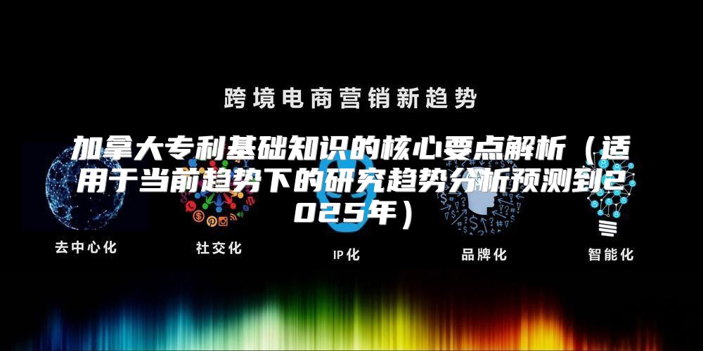加拿大专利基础知识的核心要点解析适用于当前趋势下的研究趋势分析预测到2025年