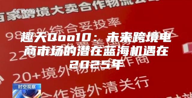 趣天Qoo10：未来跨境电商市场的潜在蓝海机遇在2025年