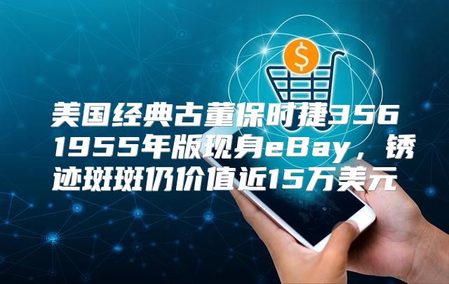 美国经典古董保时捷356 1955年版现身eBay，锈迹斑斑仍价值近15万美元