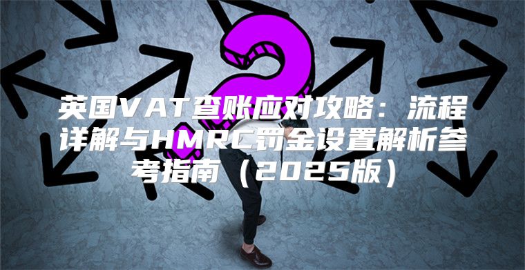 英国VAT查账应对攻略：流程详解与HMRC罚金设置解析参考指南2025版
