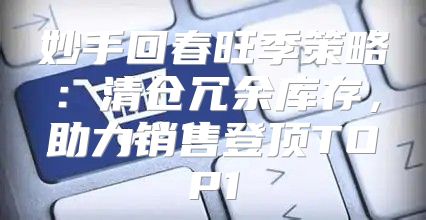 妙手回春旺季策略：清仓冗余库存，助力销售登顶TOP1