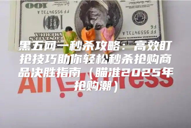 黑五网一秒杀攻略：高效盯抢技巧助你轻松秒杀抢购商品决胜指南瞄准2025年抢购潮