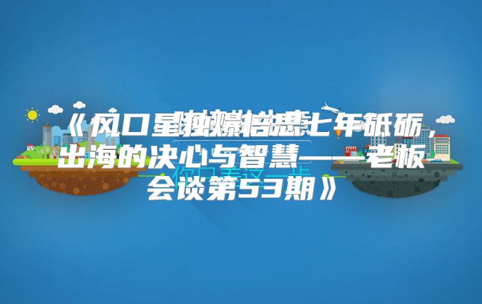 风口星独爆倍思七年砥砺，出海的决心与智慧——老板会谈第53期