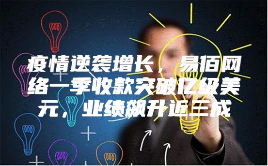 疫情逆袭增长，易佰网络一季收款突破亿级美元，业绩飙升近三成