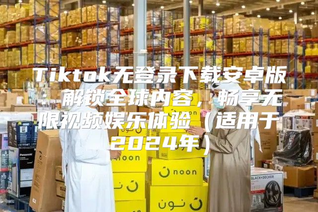 Tiktok无登录下载安卓版：解锁全球内容，畅享无限视频娱乐体验适用于2025年