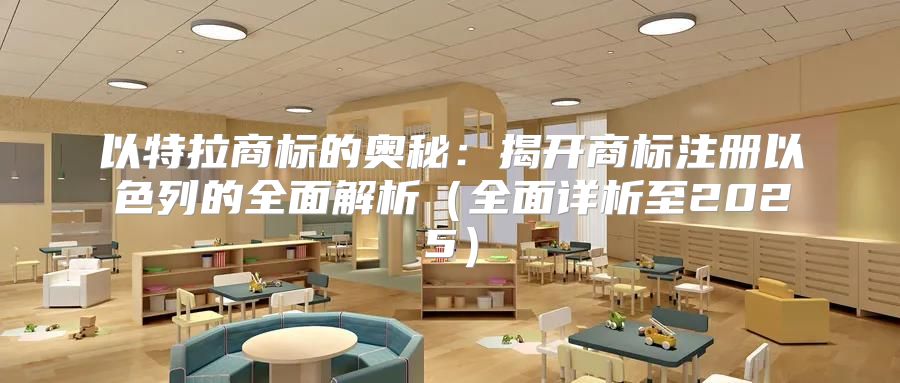 以特拉商标的奥秘：揭开商标注册以色列的全面解析全面详析至2025