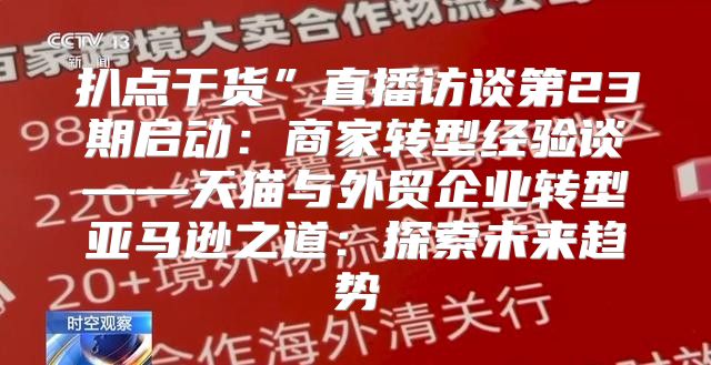 扒点干货”直播访谈第23期启动：商家转型经验谈——天猫与外贸企业转型亚马逊之道：探索未来趋势