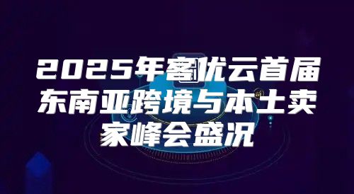 2025年客优云首届东南亚跨境与本土卖家峰会盛况