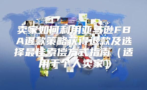 卖家如何利用亚马逊FBA退款策略获得退款及选择最佳索偿方式指南适用于个人卖家
