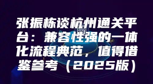 张振栋谈杭州通关平台：兼容性强的一体化流程典范，值得借鉴参考2025版