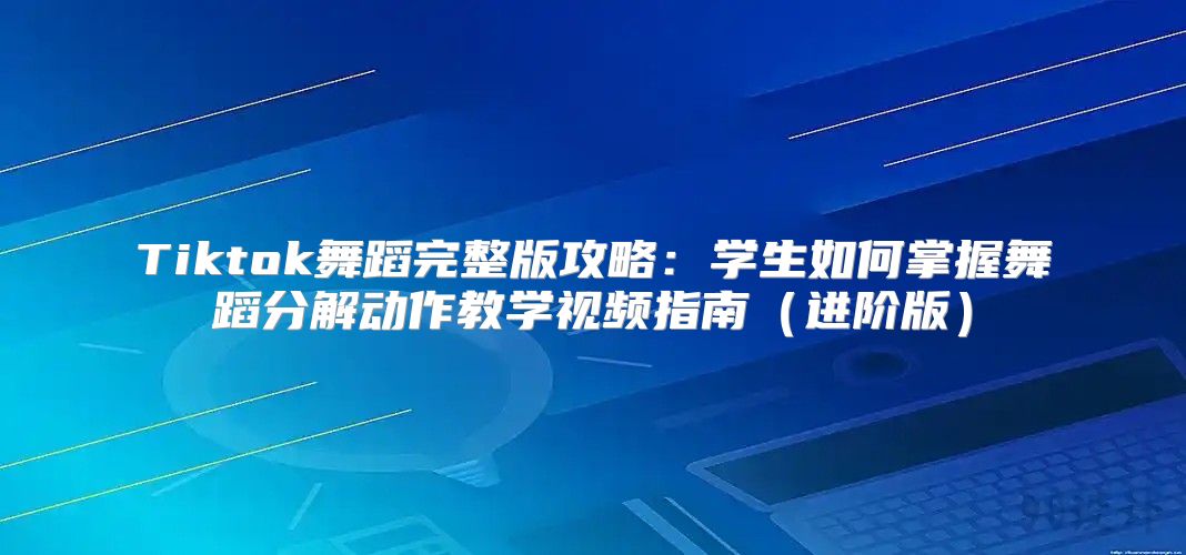 Tiktok舞蹈完整版攻略：学生如何掌握舞蹈分解动作教学视频指南进阶版