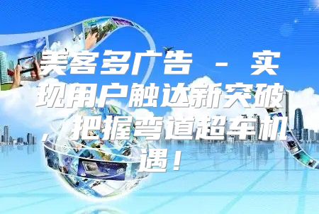 美客多广告 - 实现用户触达新突破，把握弯道超车机遇！