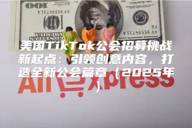 美国TikTok公会招募挑战新起点：引领创意内容，打造全新公会篇章2025年