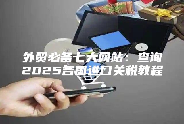 外贸必备七大网站：查询2025各国进口关税教程